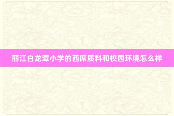 丽江白龙潭小学的西席质料和校园环境怎么样