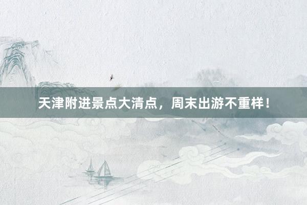 天津附进景点大清点，周末出游不重样！
