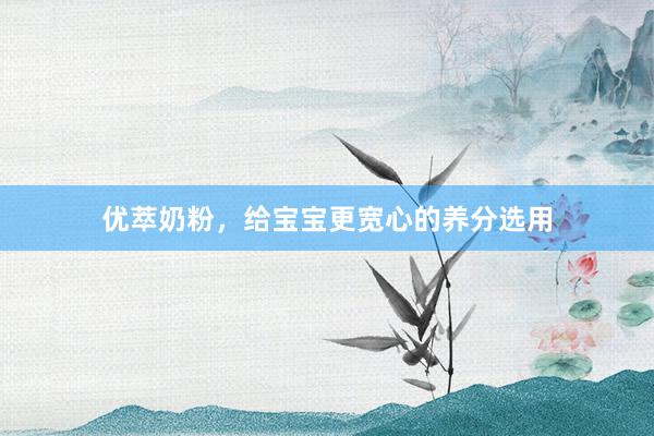 优萃奶粉，给宝宝更宽心的养分选用