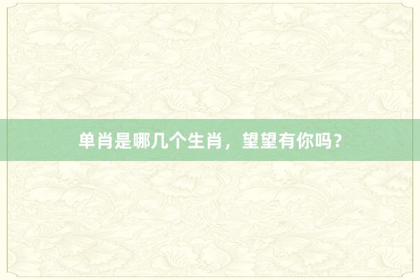 单肖是哪几个生肖,望望有你吗?