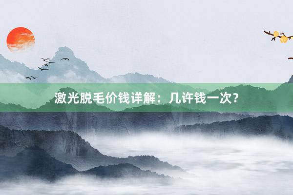 激光脱毛价钱详解：几许钱一次？