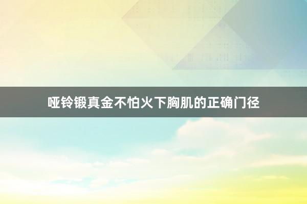 哑铃锻真金不怕火下胸肌的正确门径