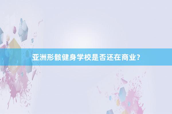 亚洲形骸健身学校是否还在商业？